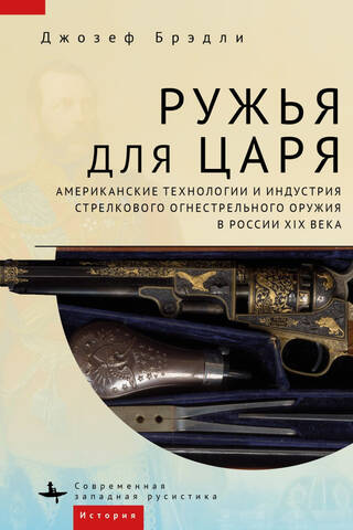Ружья для царя. Американские технологии и индустрия стрелкового огнестрельного оружия в России XIX века