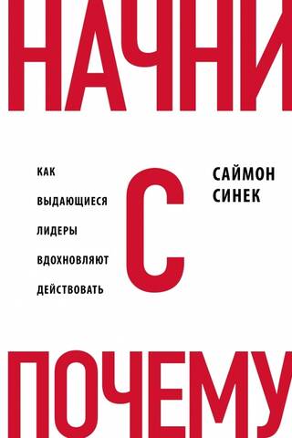 Начни с «Почему?» Как выдающиеся лидеры вдохновляют действовать