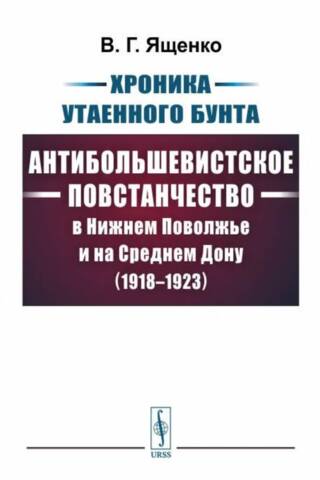 Хроника утаенного бунта. Антибольшевистское повстанчество в Нижнем Поволжье и на Среднем Дону. 1918-1923