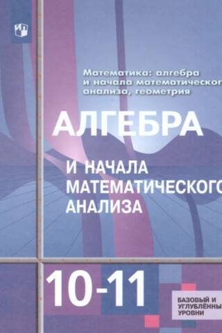 Алгебра и начала математического анализа. 10-11 классы. Базовый и углубленный уровни