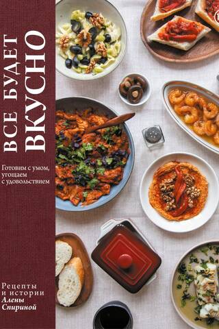 Все будет вкусно. Готовим с умом, угощаем с удовольствием. Рецепты и истории Алены Спириной