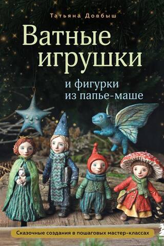 Ватные игрушки и фигурки из папье-маше. Сказочные создания в пошаговых мастер-классах