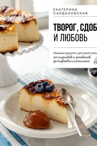 Творог, сдоба и любовь. Нежные рецепты для всей семьи: от сырников и запеканок до чизкейка и штоллена