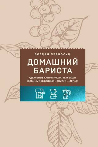 Домашний бариста. Идеальные капучино, латте и ваши любимые кофейные напитки - легко!