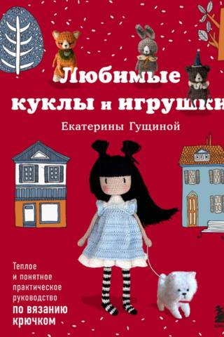 Ekaterina Gushchina's Favorite Dolls and Toys. A Warm and Clear Practical Guide to Crocheting