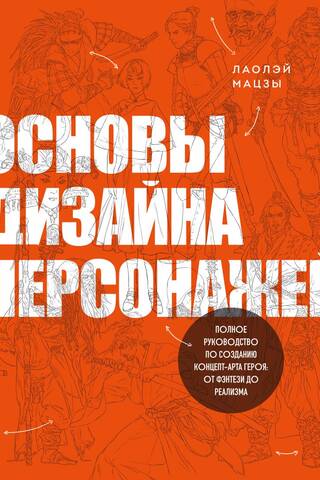Основы дизайна персонажей. Полное руководство по созданию концепт-арта героя: от фэнтези до реализма