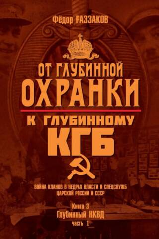 От «Глубинной Охранки» к «Глубинному КГБ». Война кланов в недрах власти и спецслужб царской России и СССР. Книга 3. Глубинный НКВД. Часть 1
