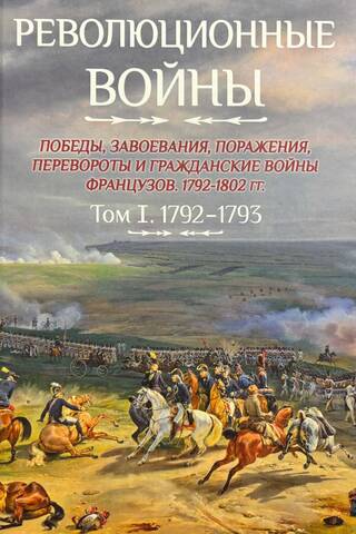 Revolutionary Wars. Victories, Conquests, Defeats, Revolutions, and Civil Wars of the French, 1792–1802. Volume I. 1792–1793