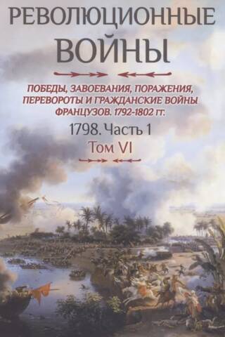Revolutionary Wars. Victories, Conquests, Defeats, Revolutions, and Civil Wars of the French, 1792–1802. Volume VI. 1798. Part 1