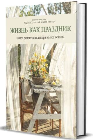 Жизнь как праздник. Книга рецептов и декора на все сезоны