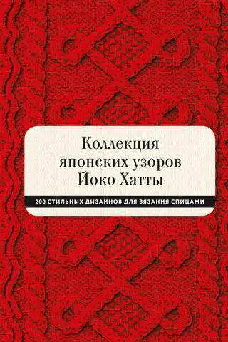 Коллекция японских узоров Йоко Хатты. 200 стильных дизайнов для вязания спицами
