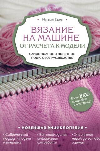 Вязание на машине. От расчета к модели. Самое полное и понятное пошаговое руководство