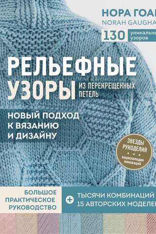 Рельефные узоры из перекрещенных петель. Новый подход к вязанию и дизайну. Большое практическое руководство
