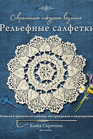 Современное ажурное вязание. Рельефные салфетки. Техники и проекты со схемами, инструкциями и видеоуроками