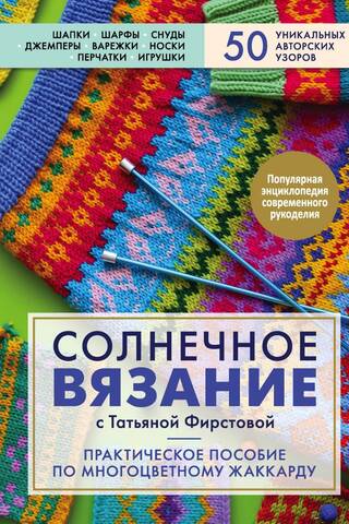 Солнечное вязание с Татьяной Фирстовой. Практическое пособие по многоцветному жаккарду