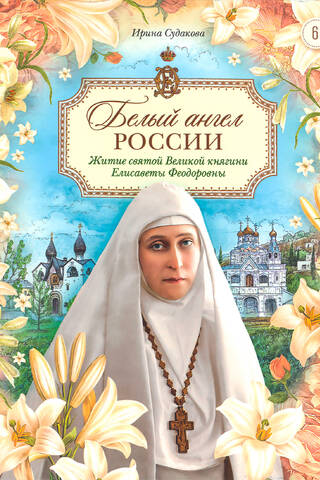 Белый ангел России. Житие святой Великой княгини Елисаветы Феодоровны в пересказе для детей