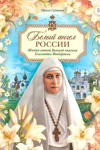Белый ангел России. Житие святой Великой княгини Елисаветы Феодоровны в пересказе для детей