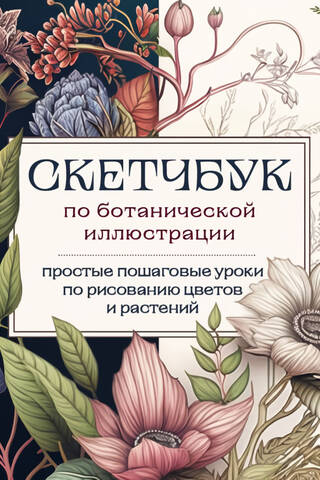 Скетчбук по ботанической иллюстрации. Простые пошаговые уроки по рисованию цветов и растений