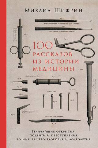 100 Stories from the History of Medicine: The Greatest Discoveries, Feats, and Crimes in the Name of Your Health and Longevity