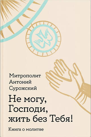 Не могу, Господи, жить без тебя! Книга о молитве