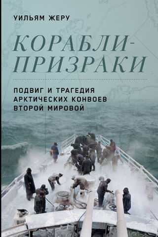 Корабли-призраки. Подвиг и трагедия арктических конвоев Второй мировой