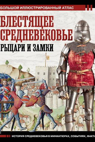 Блестящее Средневековье: рыцари и замки. Большой иллюстрированный атлас