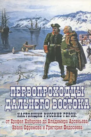 Первопроходцы Дальнего Востока. Настоящие русские герои: От Ерофея Хабарова до Владимира Арсеньева, Ивана Ефремова и Григория Федосеева