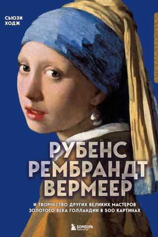 Рубенс, Рембрандт, Вермеер: и творчество других великих мастеров Золотого века Голландии в 500 картинах