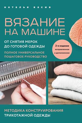 Вязание на машине. От снятия мерок до готовой одежды. Полное универсальное пошаговое руководство