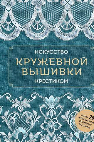 Искусство кружевной вышивки крестиком. Более 20 изысканных японских мотивов