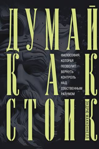 Думай как стоик. Философия, которая позволит вернуть контроль над собственным разумом