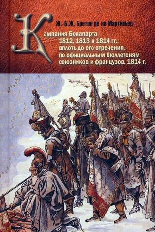 Кампания Бонапарта 1812, 1813 и 1814 гг., вплоть до его отречения, по официальным бюллетеням союзников и французов. 1814 г