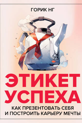 Этикет успеха: как презентовать себя и построить карьеру мечты