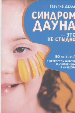 Синдром Дауна - это не стыдно. Как быть рядом с особенным ребенком и не потерять себя. 40 историй о непростом выборе и изменениях к лучшему