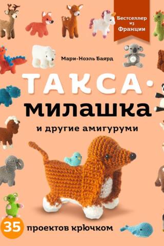 Такса-милашка и другие амигуруми. 35 проектов крючком