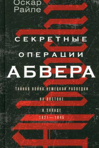 Секретные операции абвера. Тайная война немецкой разведки на Востоке и Западе. 1921—1945
