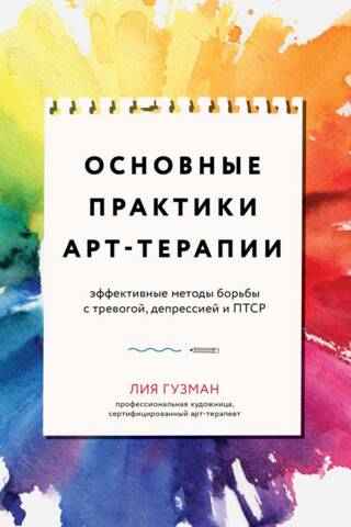 Основные практики арт-терапии. Эффективные методы борьбы с тревогой, депрессией и ПТСР