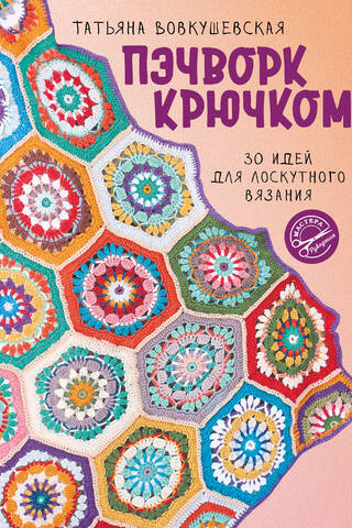 Пэчворк крючком. 30 идей для лоскутного вязания