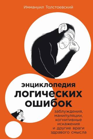 Энциклопедия логических ошибок. Заблуждения, манипуляции, когнитивные искажения и другие враги здравого смысла