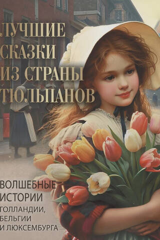 Лучшие сказки из страны тюльпанов. Волшебные истории Голландии, Бельгии и Люксембурга