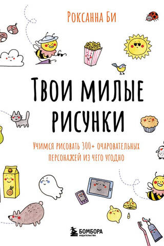 Твои милые рисунки. Учимся рисовать 300+ очаровательных персонажей из чего угодно