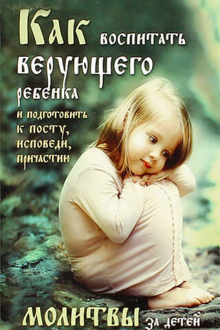 Как воспитать верующего ребенка и подготовить его к посту, Исповеди, Причастию. Молитвы за детей