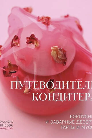 Путеводитель кондитера. Корпусные и заварные десерты. Тарты и муссы